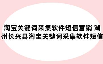 淘宝关键词采集软件短信营销 湖州长兴县淘宝关键词采集软件短信营销是真的吗